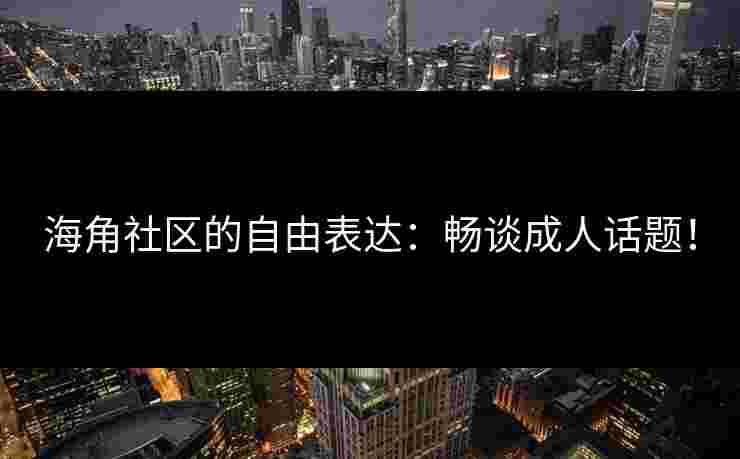 海角社区的自由表达：畅谈成人话题！