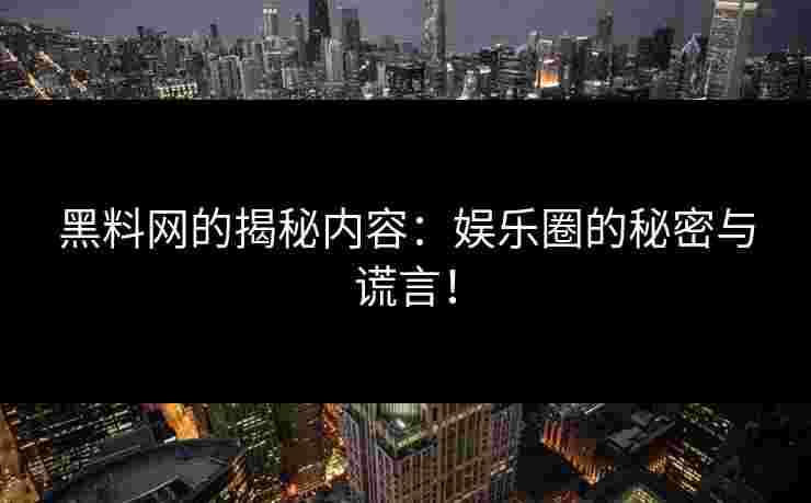 黑料网的揭秘内容:娱乐圈的秘密与谎言! 黑料网的揭秘内容:娱乐圈的秘密与谎言!