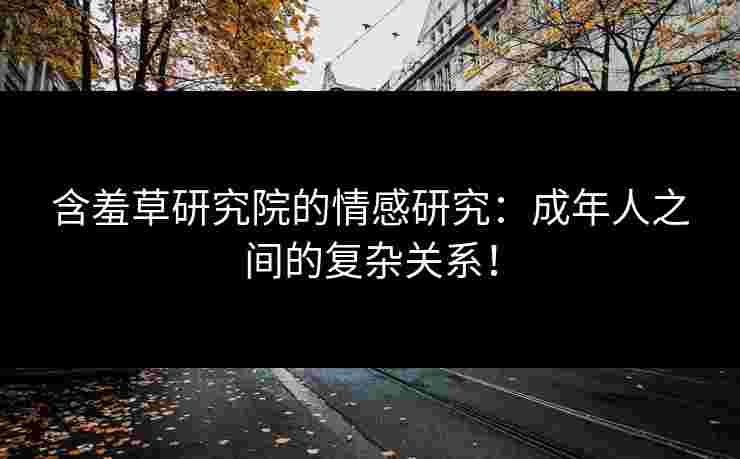含羞草研究院的情感研究：成年人之间的复杂关系！