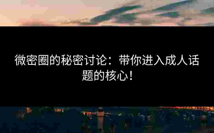 微密圈的秘密讨论:带你进入成人话题的核心! 微密圈的秘密讨论:带你进入成人话题的核心!