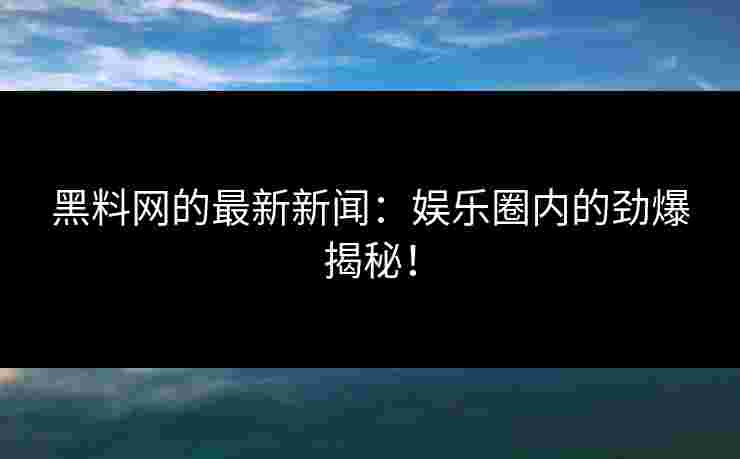黑料网的最新新闻：娱乐圈内的劲爆揭秘！