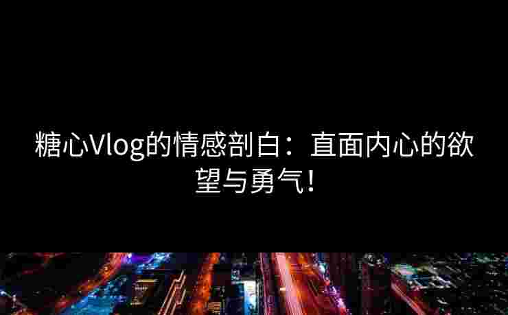 糖心Vlog的情感剖白：直面内心的欲望与勇气！