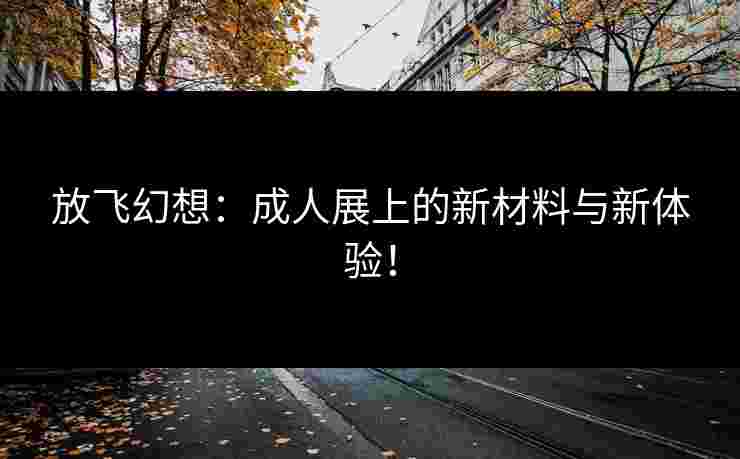 放飞幻想：成人展上的新材料与新体验！