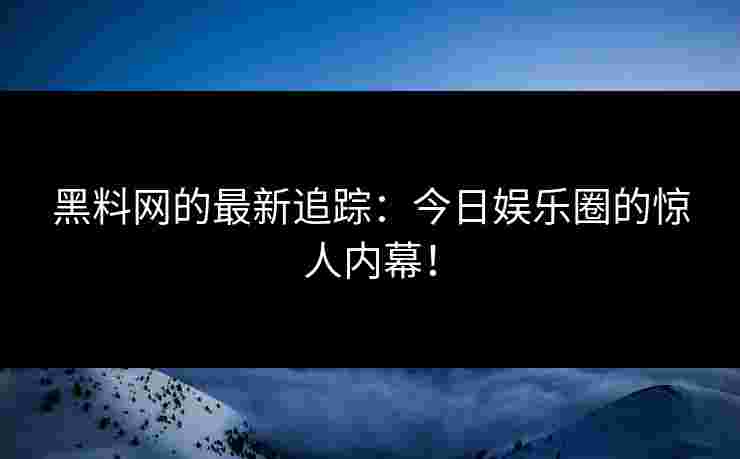 黑料网的最新追踪：今日娱乐圈的惊人内幕！