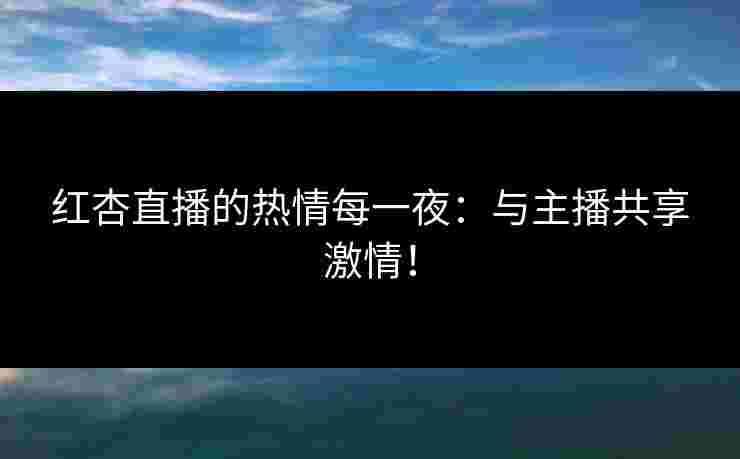 红杏直播的热情每一夜：与主播共享激情！