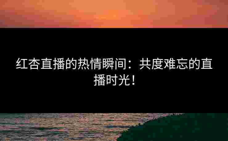 红杏直播的热情瞬间:共度难忘的直播时光! 红杏直播的热情瞬间:共度难忘的直播时光!