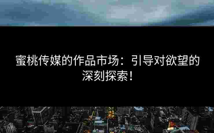 蜜桃传媒的作品市场：引导对欲望的深刻探索！