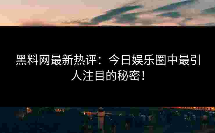 黑料网最新热评：今日娱乐圈中最引人注目的秘密！