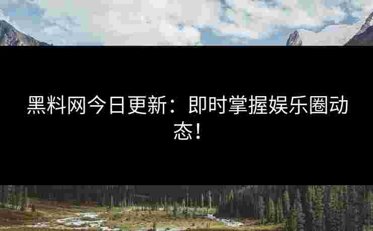 黑料网今日更新：即时掌握娱乐圈动态！