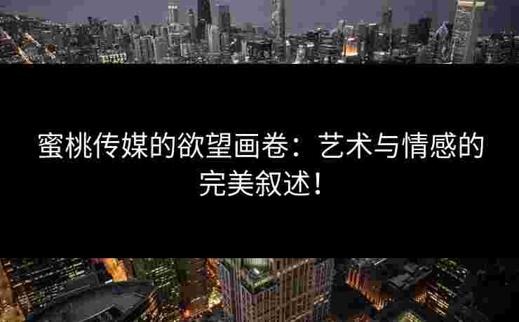 蜜桃传媒的欲望画卷：艺术与情感的完美叙述！