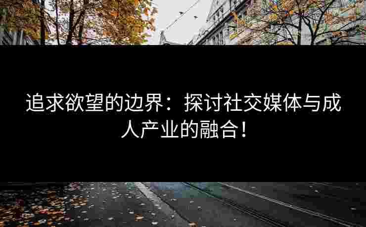 追求欲望的边界：探讨社交媒体与成人产业的融合！