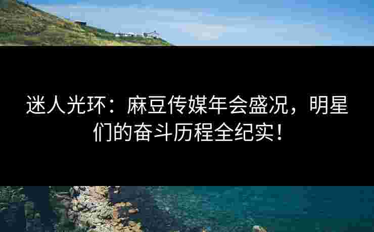 迷人光环：麻豆传媒年会盛况，明星们的奋斗历程全纪实！
