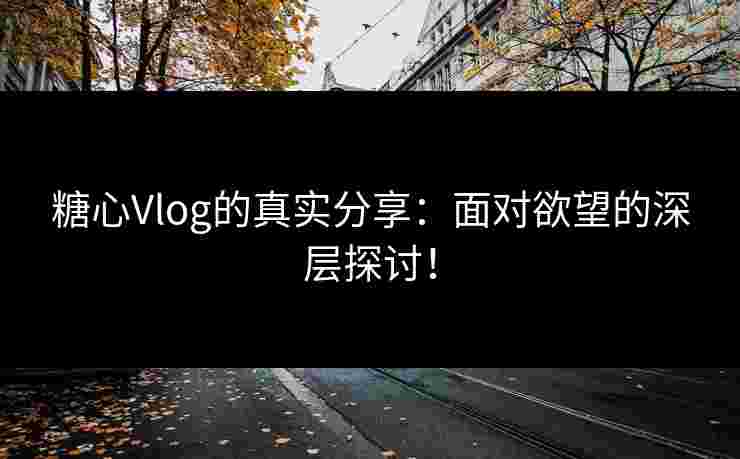 糖心Vlog的真实分享：面对欲望的深层探讨！