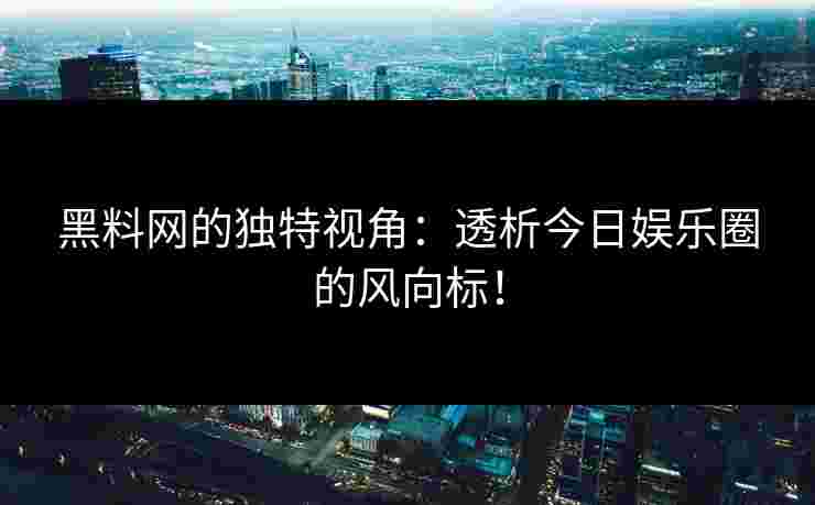 黑料网的独特视角：透析今日娱乐圈的风向标！