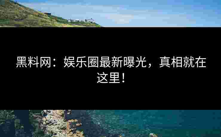 黑料网:娱乐圈最新曝光,真相就在这里! 黑料网:娱乐圈最新曝光,真相就在这里!