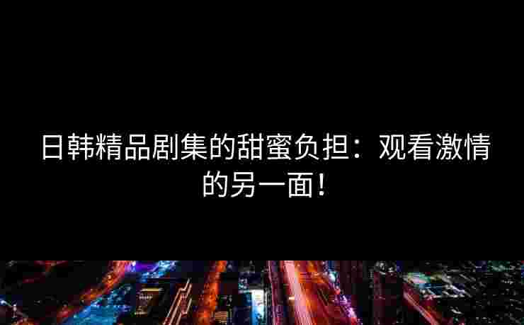 日韩精品剧集的甜蜜负担：观看激情的另一面！