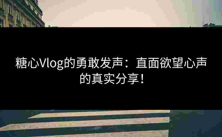糖心Vlog的勇敢发声：直面欲望心声的真实分享！
