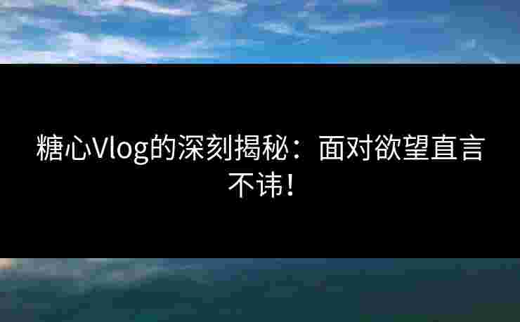 糖心Vlog的深刻揭秘：面对欲望直言不讳！
