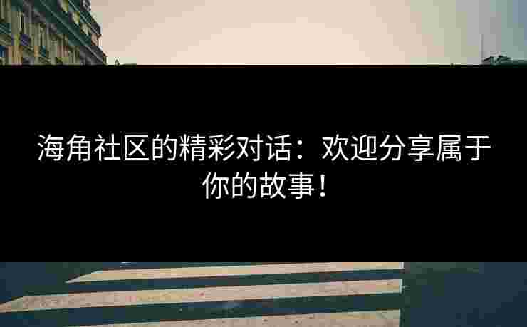 海角社区的精彩对话：欢迎分享属于你的故事！