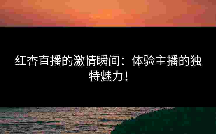 红杏直播的激情瞬间：体验主播的独特魅力！