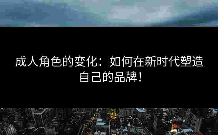 成人角色的变化：如何在新时代塑造自己的品牌！
