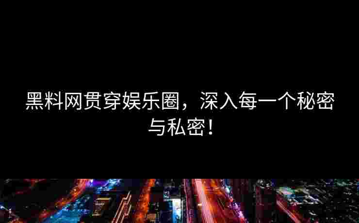 黑料网贯穿娱乐圈,深入每一个秘密与私密! 黑料网贯穿娱乐圈,深入每一个秘密与私密!