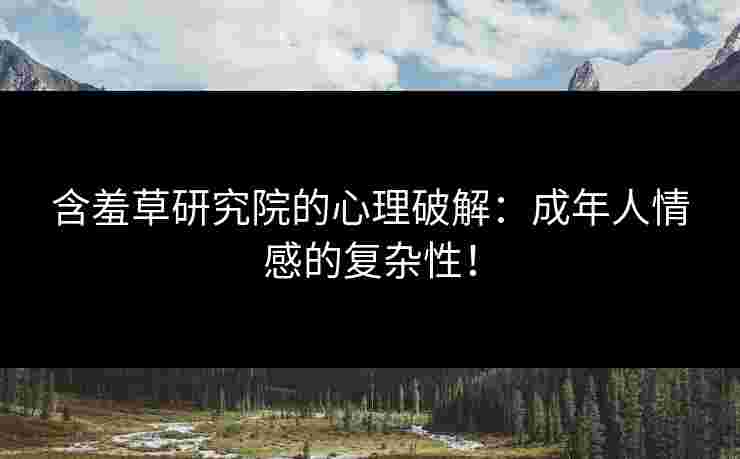 含羞草研究院的心理破解：成年人情感的复杂性！