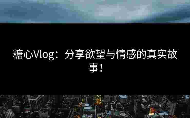 糖心Vlog：分享欲望与情感的真实故事！