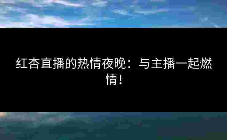 红杏直播的热情夜晚：与主播一起燃情！