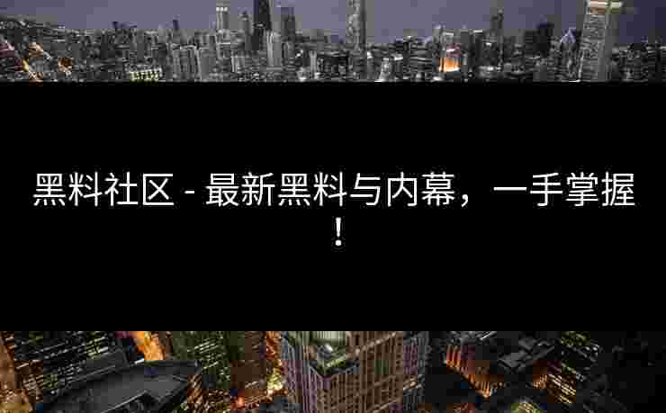 黑料社区 - 最新黑料与内幕，一手掌握！