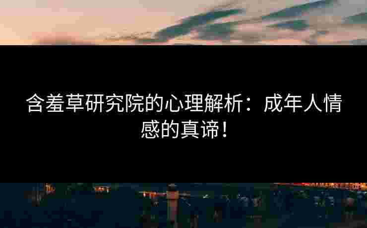 含羞草研究院的心理解析：成年人情感的真谛！