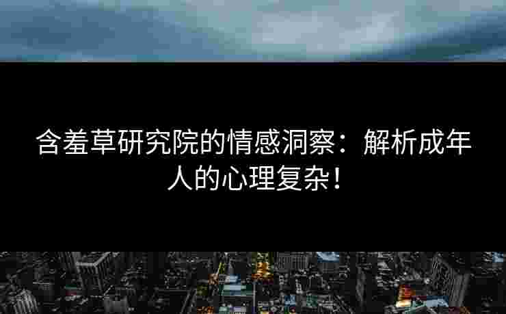 含羞草研究院的情感洞察:解析成年人的心理复杂! 含羞草研究院的情感洞察:解析成年人的心理复杂!