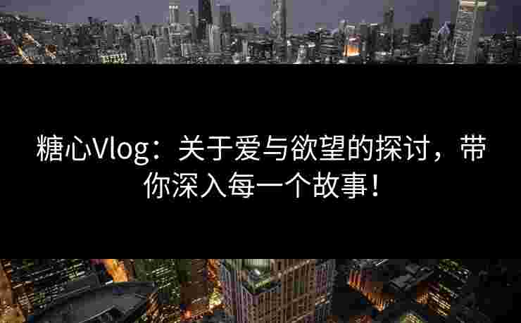 糖心Vlog：关于爱与欲望的探讨，带你深入每一个故事！