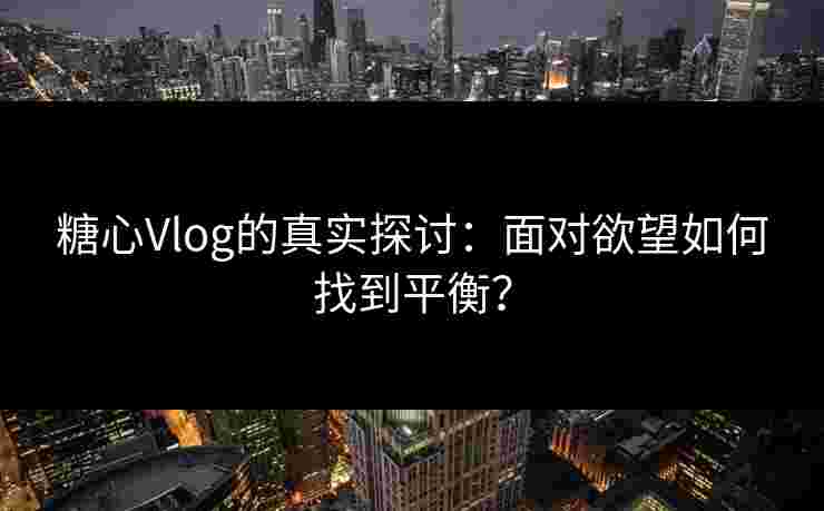 糖心Vlog的真实探讨：面对欲望如何找到平衡？