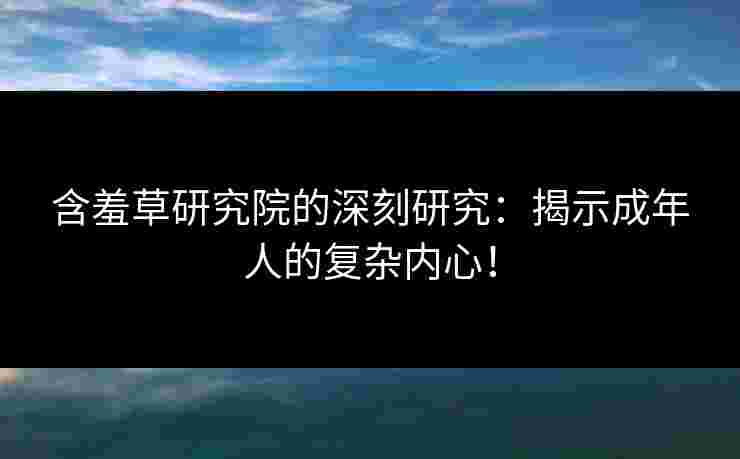 含羞草研究院的深刻研究：揭示成年人的复杂内心！