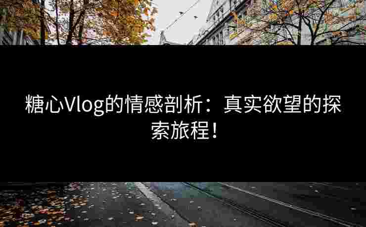 糖心Vlog的情感剖析：真实欲望的探索旅程！