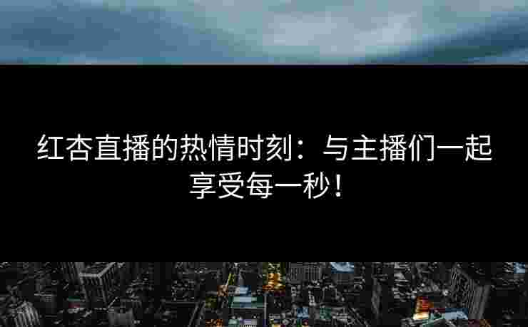 红杏直播的热情时刻：与主播们一起享受每一秒！