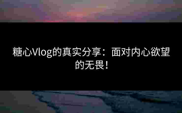 糖心Vlog的真实分享:面对内心欲望的无畏! 糖心Vlog的真实分享:面对内心欲望的无畏!