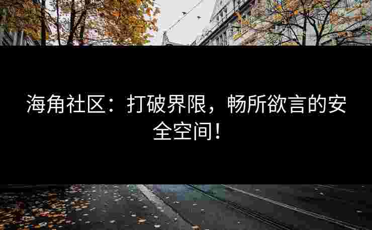 海角社区：打破界限，畅所欲言的安全空间！