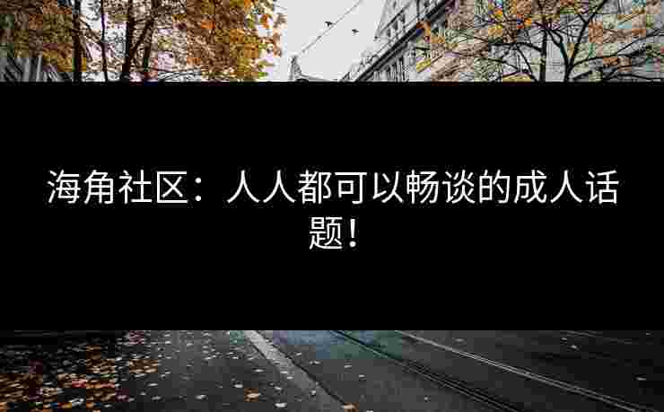 海角社区:人人都可以畅谈的成人话题! 海角社区:人人都可以畅谈的成人话题!