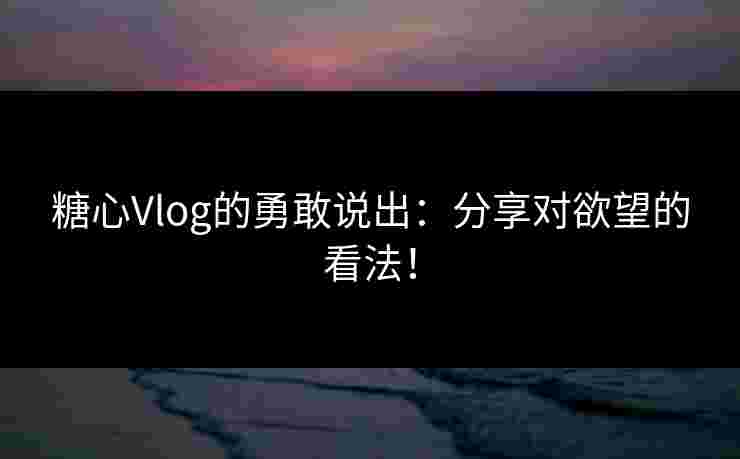 糖心Vlog的勇敢说出：分享对欲望的看法！