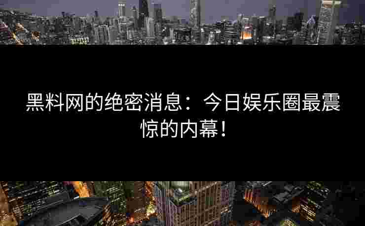 黑料网的绝密消息：今日娱乐圈最震惊的内幕！