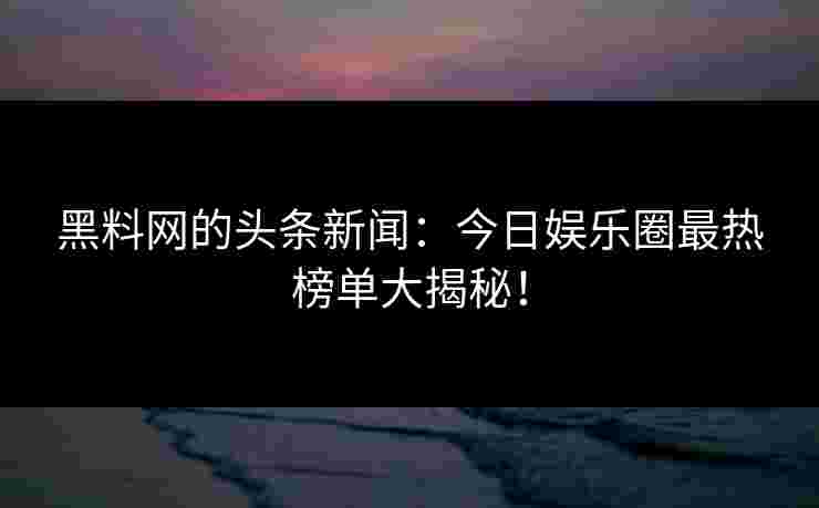黑料网的头条新闻：今日娱乐圈最热榜单大揭秘！