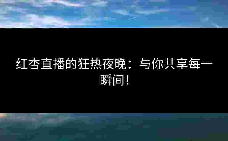 红杏直播的狂热夜晚：与你共享每一瞬间！