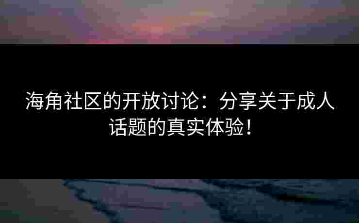 海角社区的开放讨论:分享关于成人话题的真实体验! 海角社区的开放讨论:分享关于成人话题的真实体验!