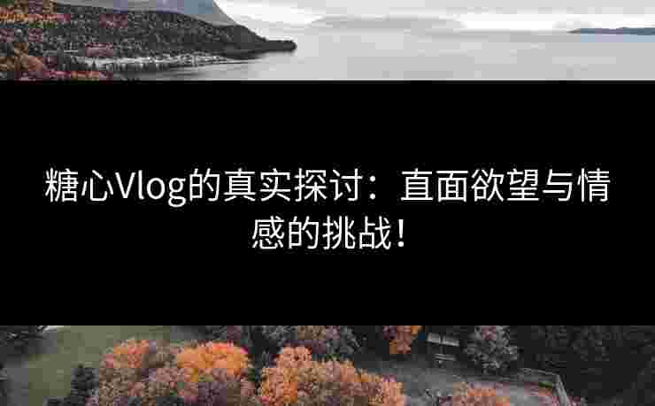 糖心Vlog的真实探讨：直面欲望与情感的挑战！