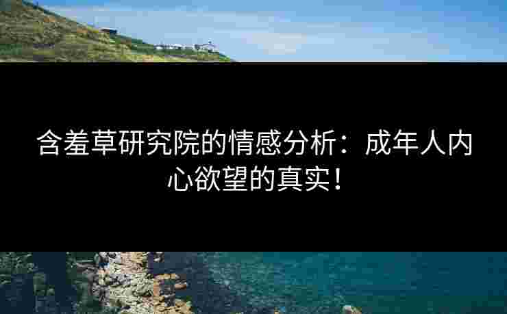 含羞草研究院的情感分析：成年人内心欲望的真实！