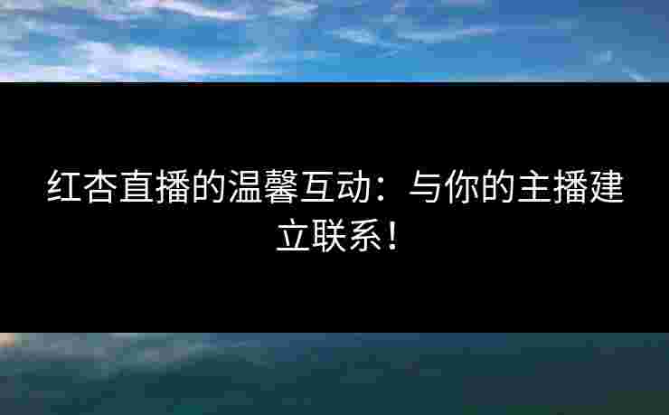 红杏直播的温馨互动：与你的主播建立联系！
