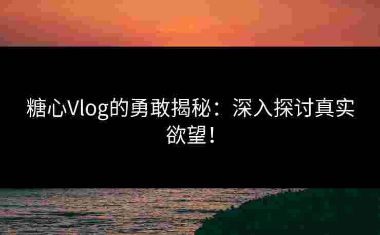 糖心Vlog的勇敢揭秘：深入探讨真实欲望！