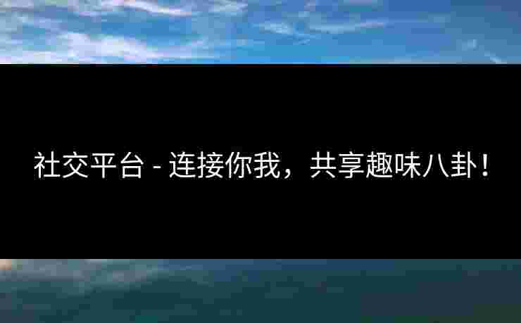 社交平台 - 连接你我，共享趣味八卦！